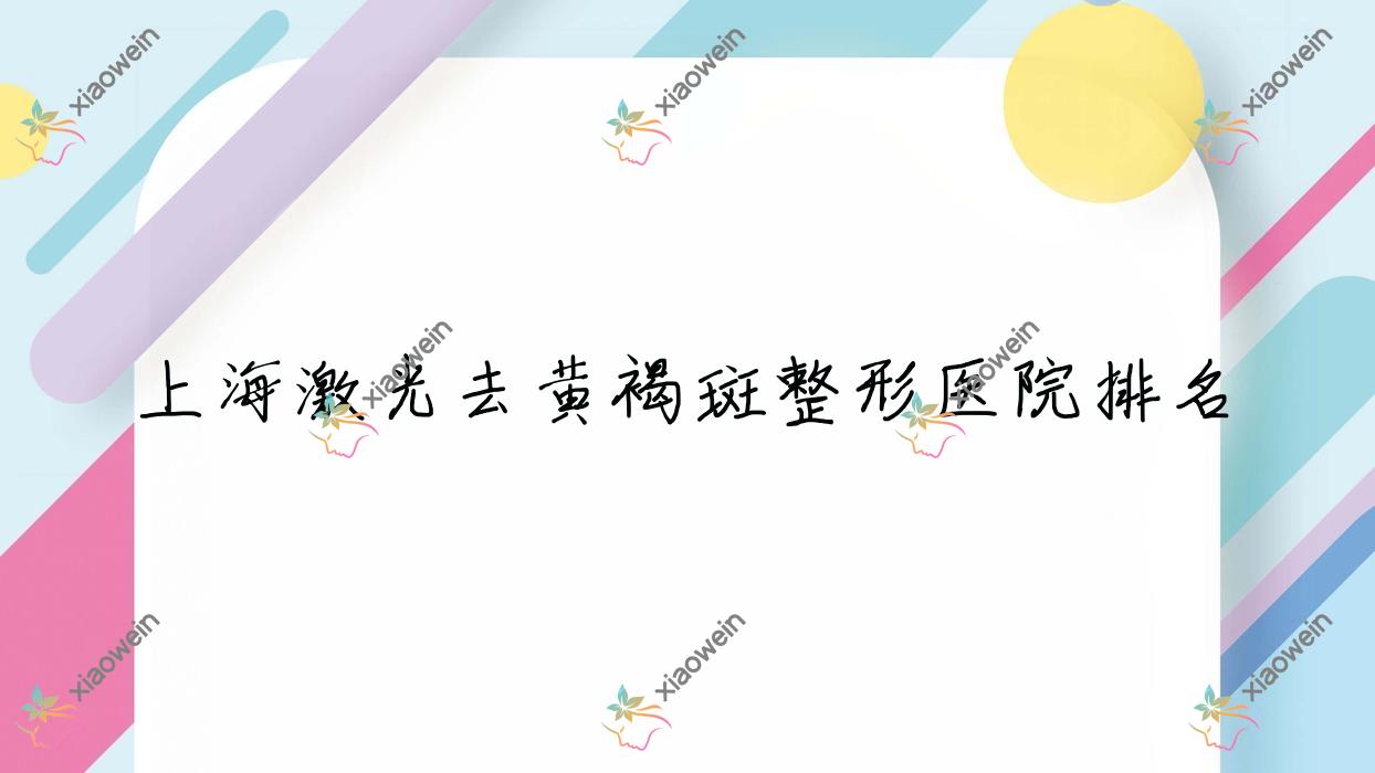 上海激光去黄褐斑好的医院排名:激光去黄褐斑好的正规医院除了骐泉还有这十家