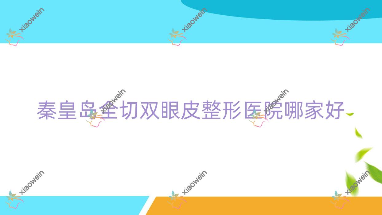 秦皇岛全切双眼皮哪家好？推荐秦皇岛全切双眼皮好口碑还正规的医院