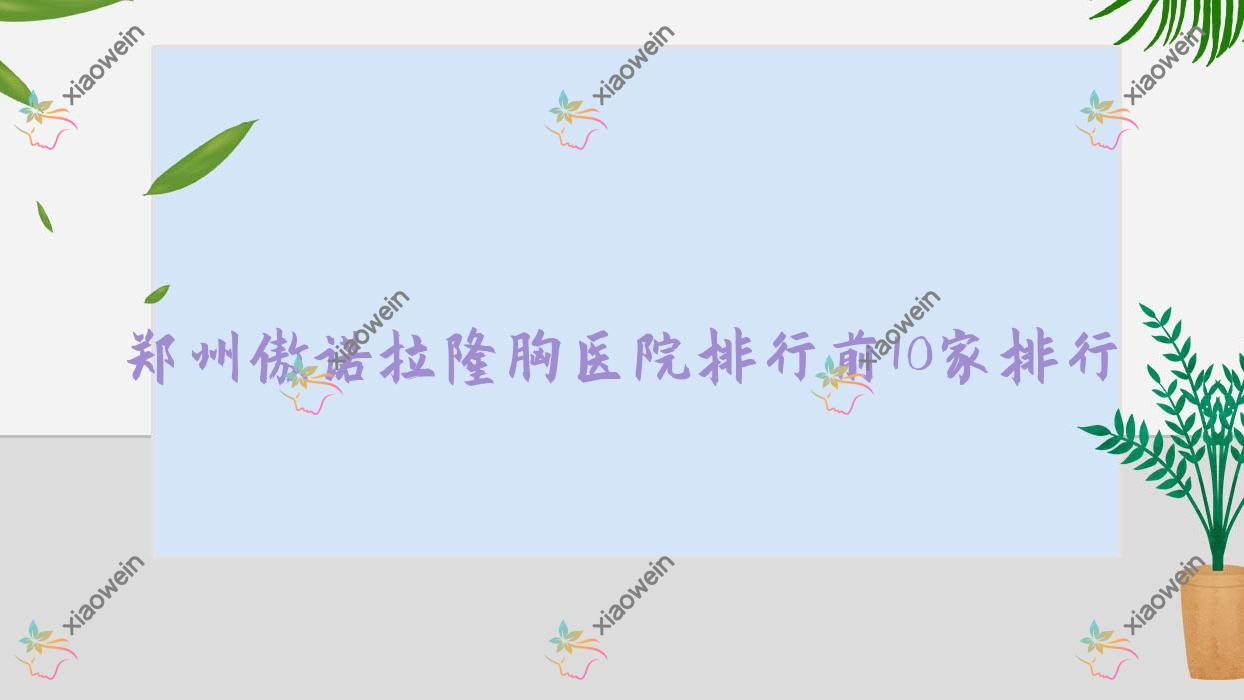 郑州傲诺拉隆胸医院排行前10家排行预览/颜小喵是本地热门医院