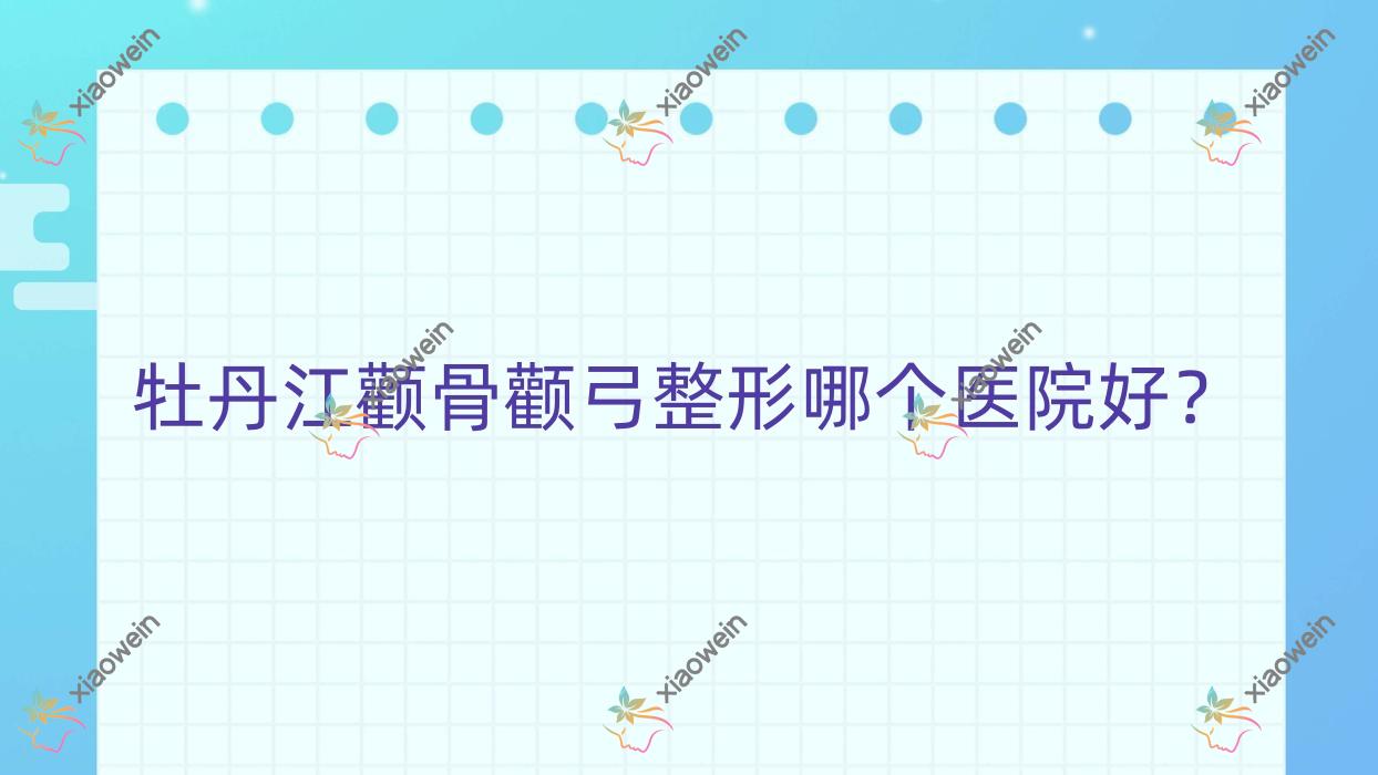 牡丹江颧骨颧弓整形哪个医院好？实力声誉相比:尹金哲、珍妮、一龄等三家