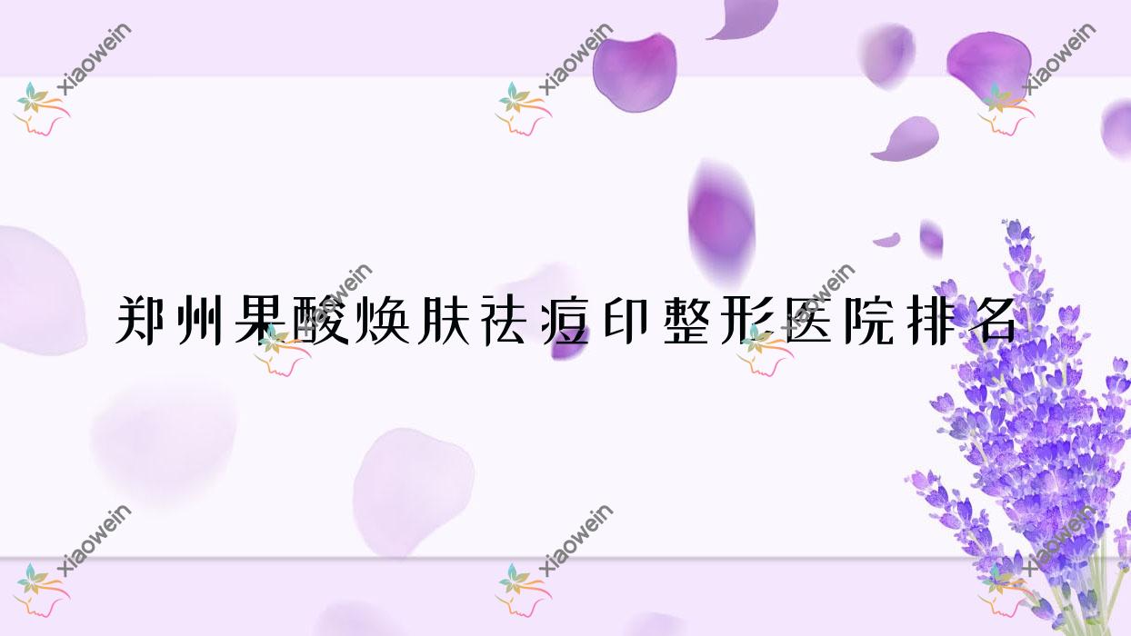 郑州果酸焕肤祛痘印医院价格公布:排名靠前的焕颜果酸焕肤祛痘印费用2700起