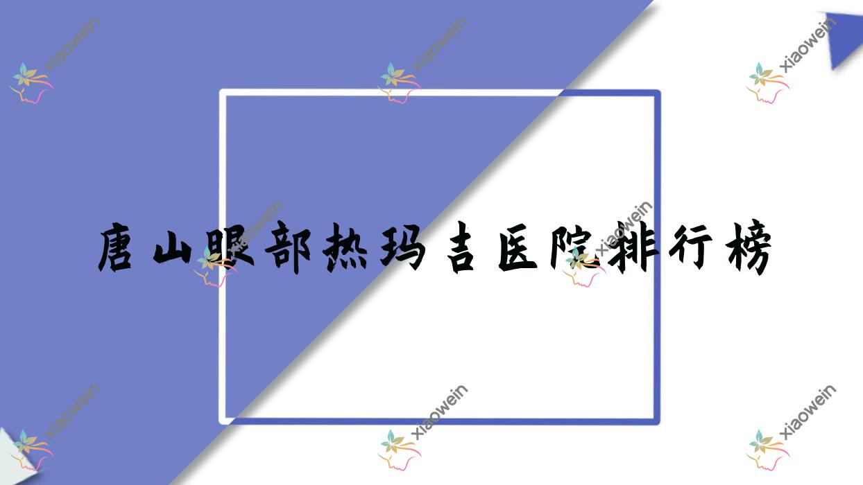 唐山眼部热玛吉医院排行榜收费表总览！公办、私立都有