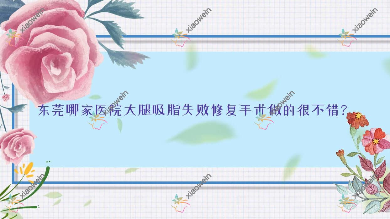 东莞哪家医院大腿吸脂失败修复手术做的很不错？全新东莞大腿吸脂失败修复排行榜TOP10医院发布