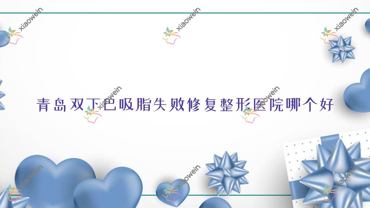 青岛双下巴吸脂失败修复医院哪个好？诗碧雅|即美天玑，附带价格表