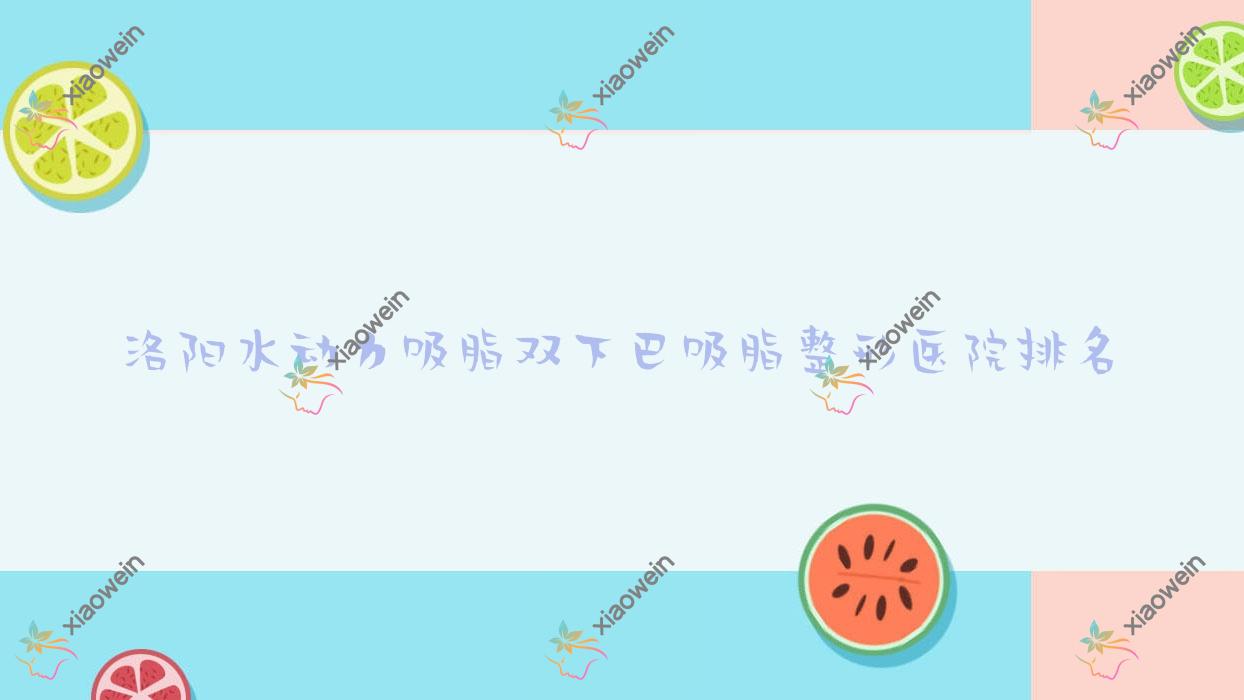 洛阳水动力吸脂双下巴吸脂医院排名前列的洛阳国之韵做水动力吸脂背部吸脂较好