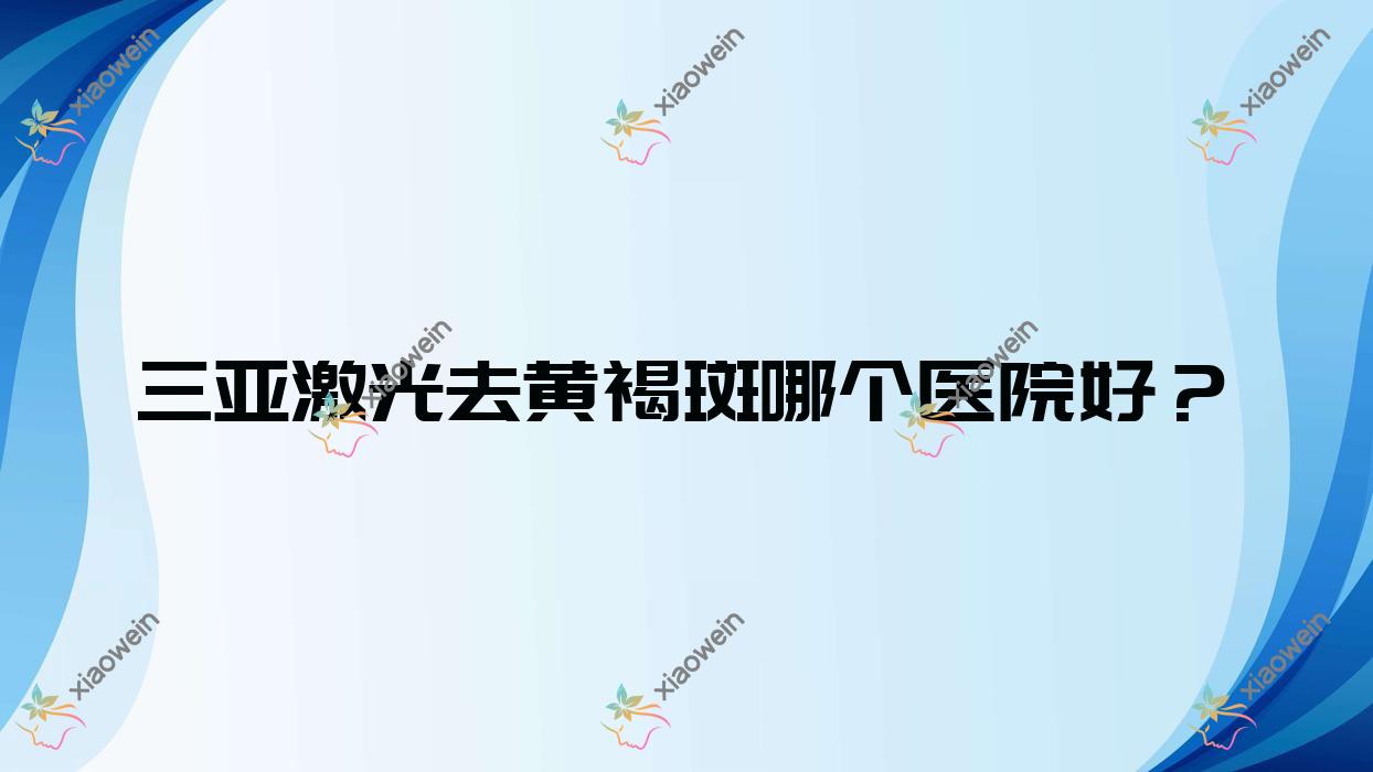 三亚激光去黄褐斑哪个医院好？福音妇产医院科|及笈|华美等这十家技术强