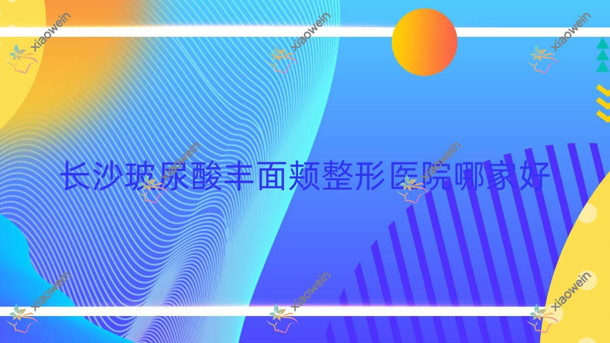 长沙玻尿酸丰面颊哪里好？价格多少钱？易康堂、容妍、潼妍美辰1500元起