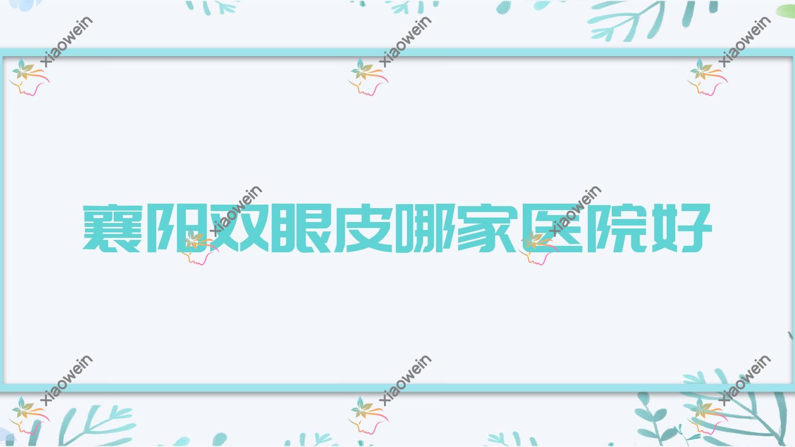 襄阳双眼皮哪家医院好？整形医院、声誉评价价格收费表预览！