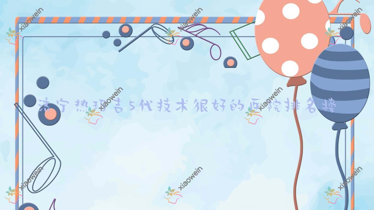 出炉！济宁热玛吉5代技术很好的医院排名榜|前十名介绍,有几家是公办