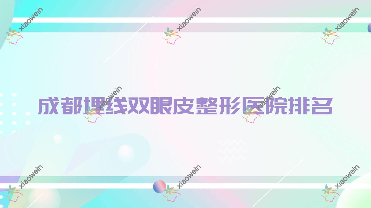 成都埋线双眼皮好的医院排名:埋线双眼皮好的专业医院除了邛崃星宸医学还有这10家