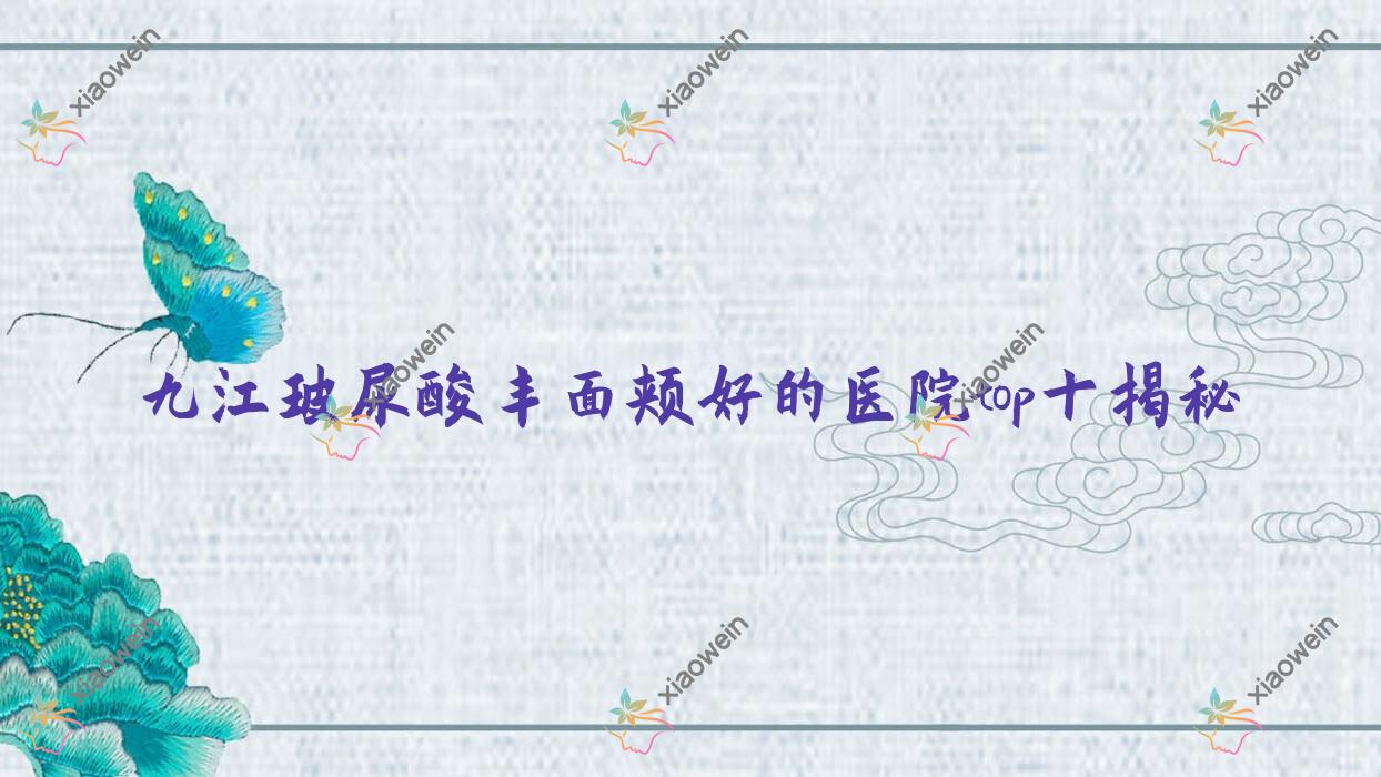 九江玻尿酸丰面颊好的医院top十揭秘:沁妍|德尔美客|贵美人等有出名医生