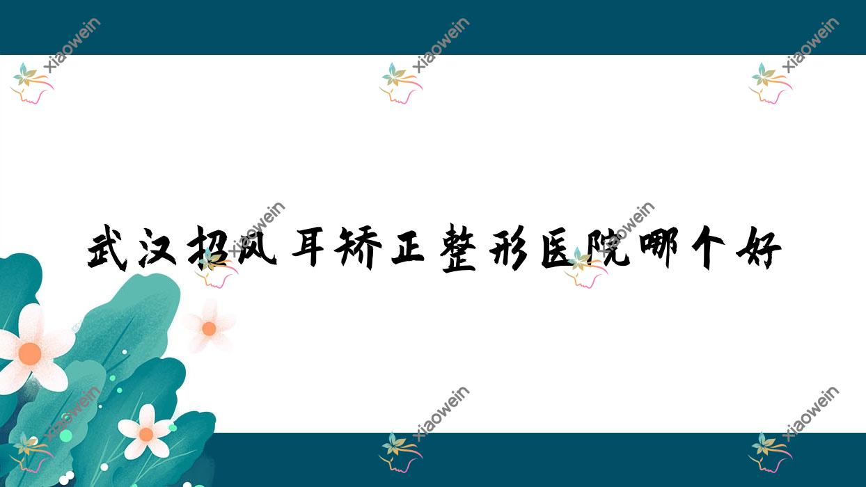 武汉招风耳矫正医院哪个好？美万/曦玥，另附价格表