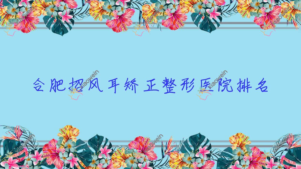 合肥招风耳矫正哪家医院较好？人气排行前十，维娜思轻等声誉入选