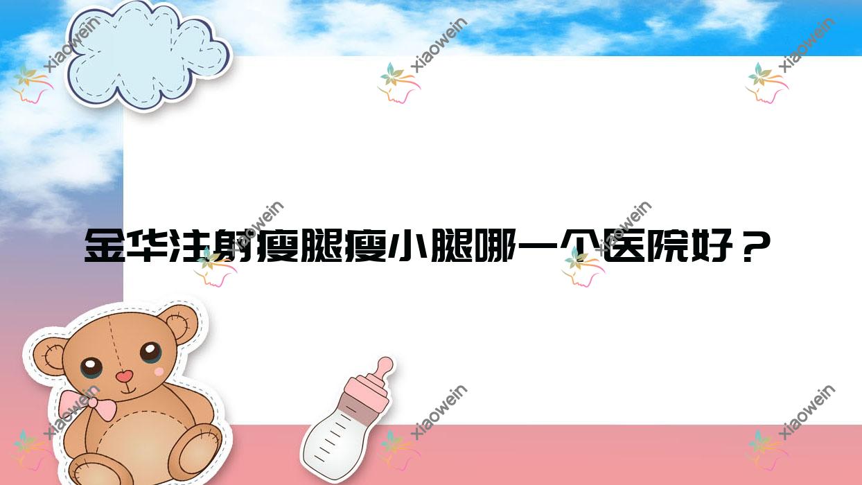 金华注射瘦腿瘦小腿哪一个医院好？永康陈珺怡、纯臻、义乌铂悦等这十家技术很好