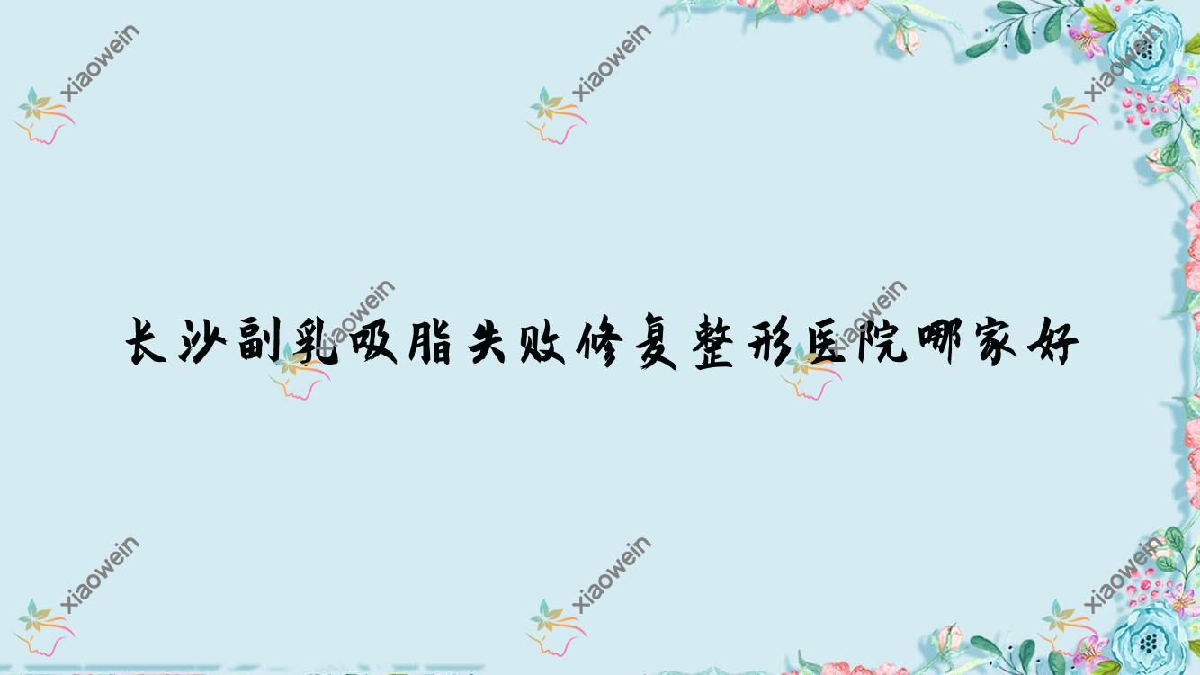 长沙副乳吸脂失败修复整形医院哪家好？长沙臀部吸脂失败修复建议悦美/秀生堂