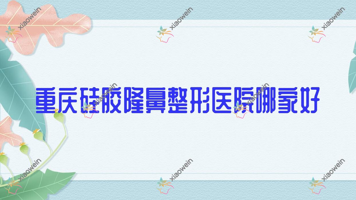 重庆硅胶隆鼻整形医院哪家好？重庆膨体隆鼻建议倾辰、康建渝