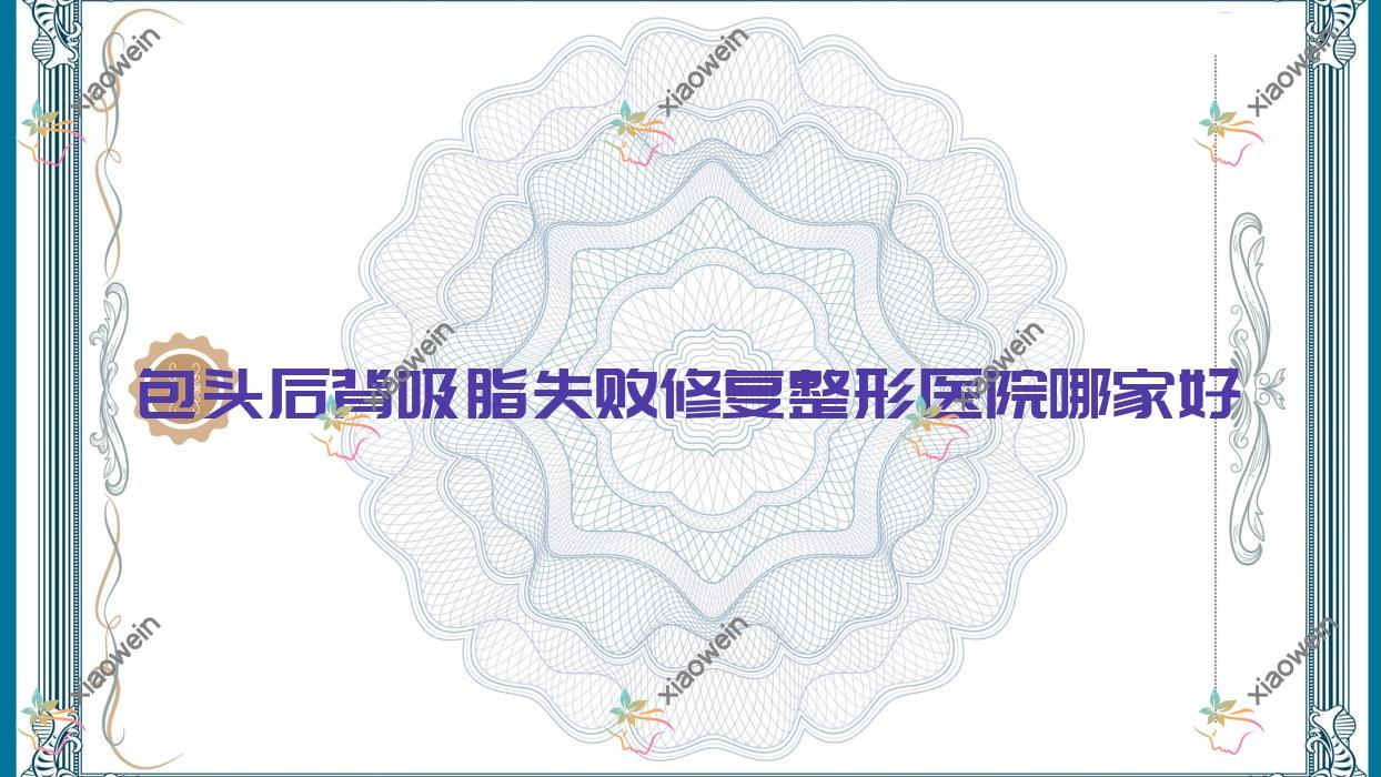 包头后背吸脂失败修复整形医院哪家好？包头吸脂瘦背失败修复建议璞俪/维美艺恩