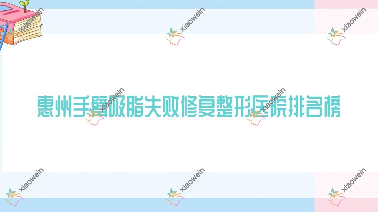 惠州手臂吸脂失败修复整形医院排名榜揭晓(轻雅硬实力声誉较高)