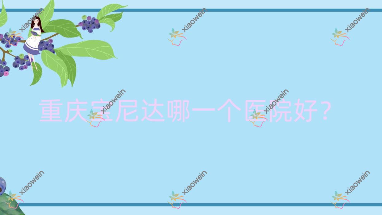 重庆宝尼达哪一个医院好？硬实力口碑相比:美逅/颜裕/奥美天慷等十家