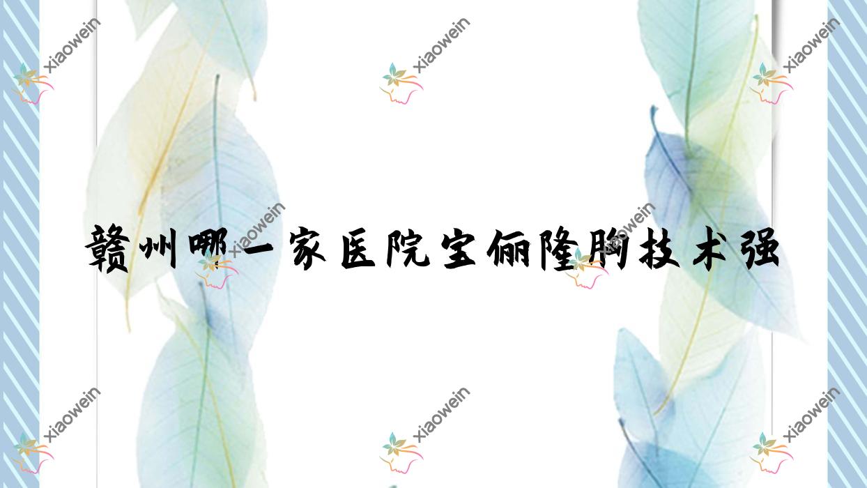 赣州哪一家医院宝俪隆胸技术强？特选10家高人气医院,附医院详细讲解