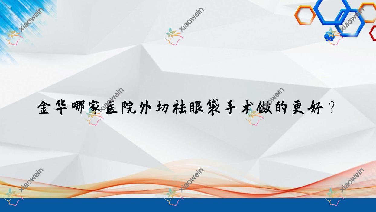 金华哪家医院外切祛眼袋手术做的更好？全新金华外切祛眼袋排名榜单TOP十医院更新