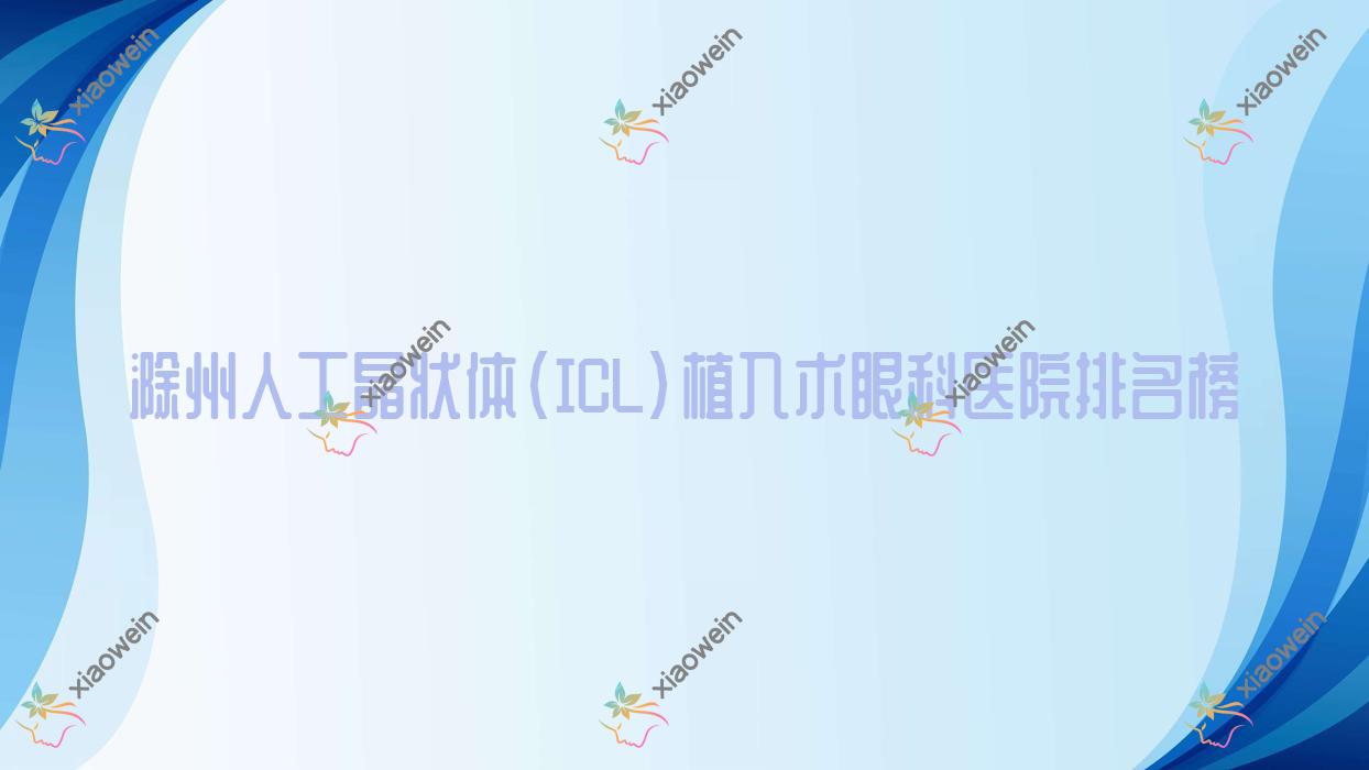 滁州人工晶状体(ICL)植入术眼科医院排名榜公布(中西医结合医院硬实力口碑很高)