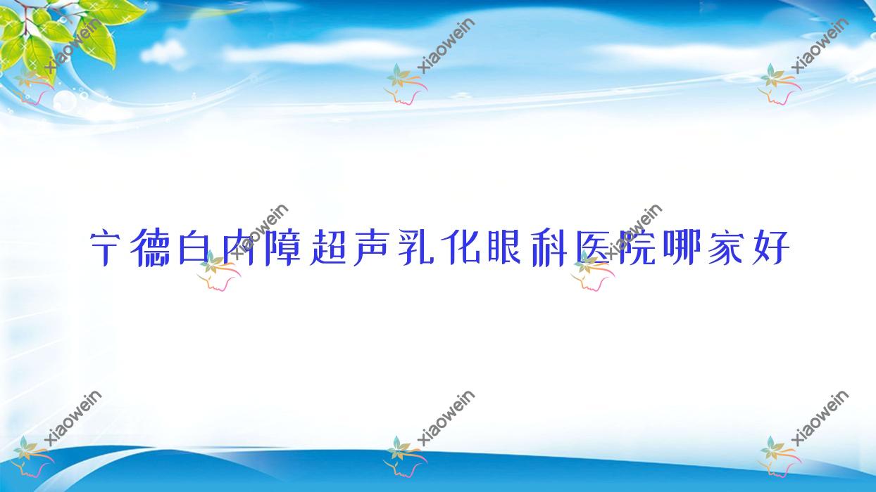 宁德白内障超声乳化哪家好?宁德眼科医院排名中医院/大同煤矿集团有限责任公司三医院/福安市中医院