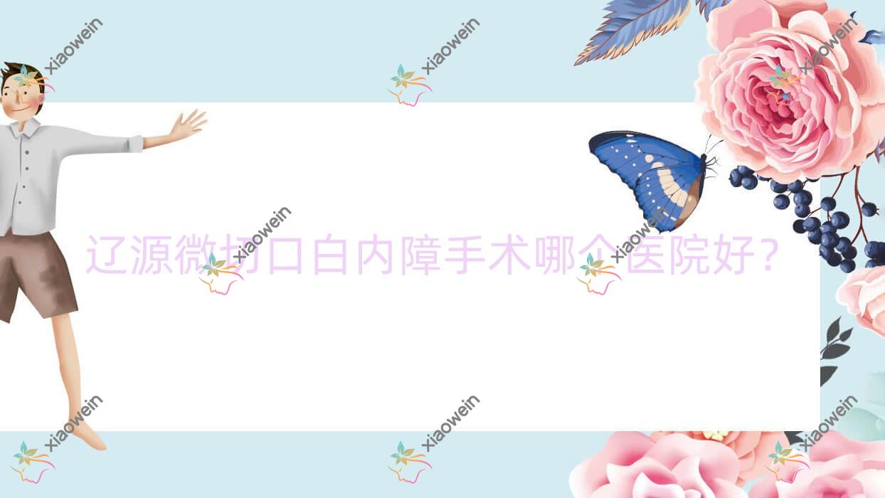 辽源微切口白内障手术哪个医院好？第二人民医院/矿业集团总医院/西安区人民医院等这五家技术好