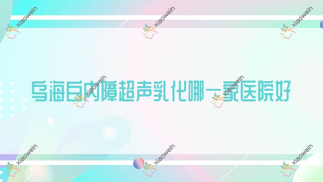 乌海白内障超声乳化哪一家医院好?眼科医院、声誉评测收费收费表一览!
