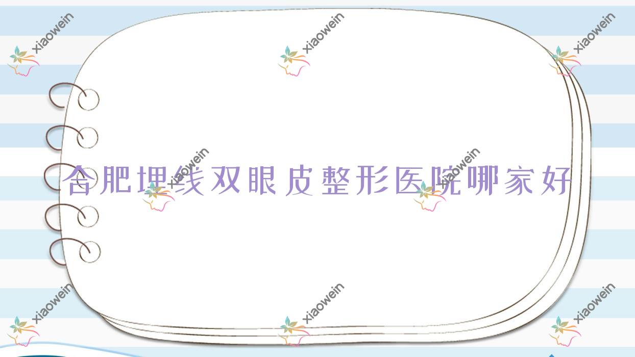 合肥埋线双眼皮整形医院哪家好？合肥6d明星眼推荐亚典/恒美维纳斯外科