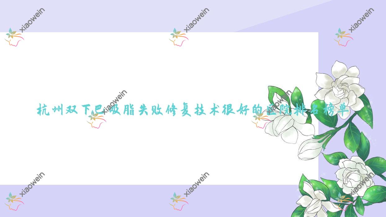 公布！杭州双下巴吸脂失败修复技术很好的医院排名榜单|前10名详细讲解,有几家是公办