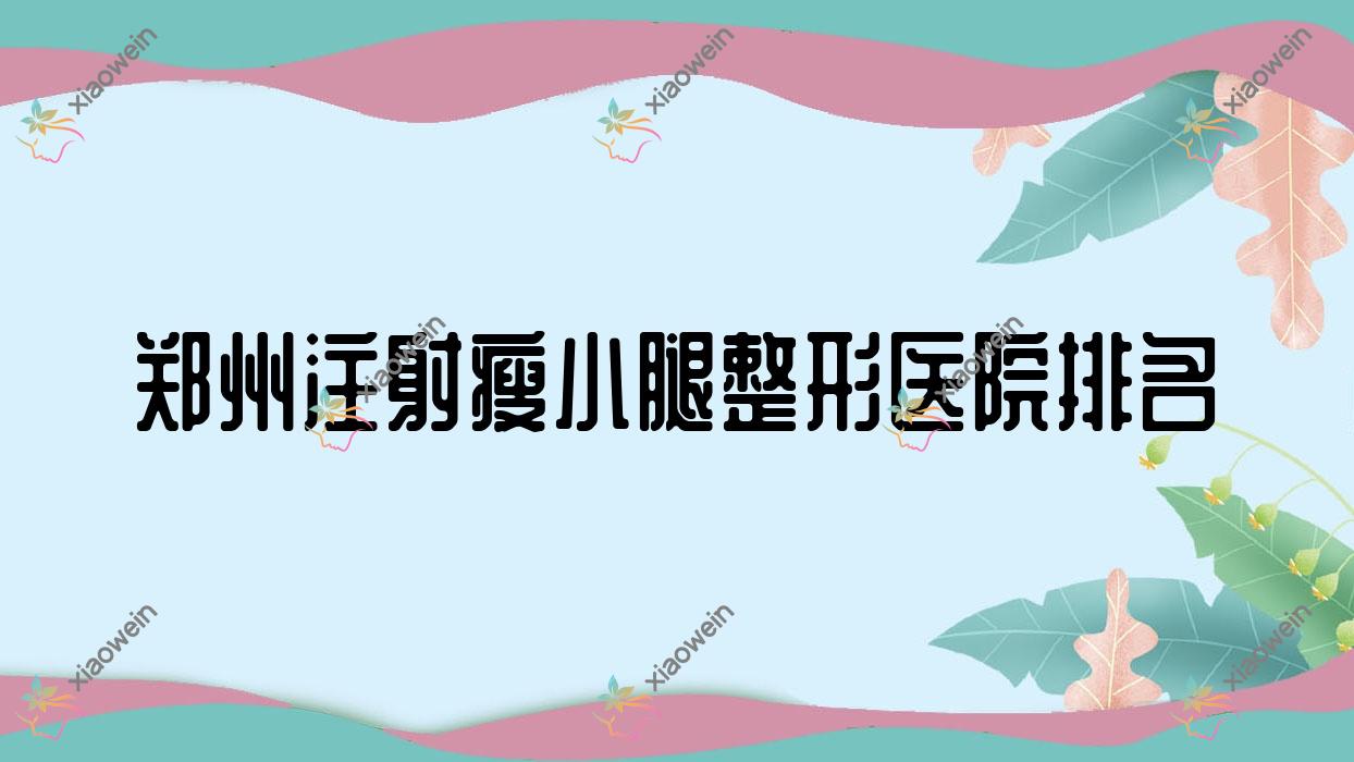 郑州注射瘦小腿好的医院排名:注射瘦小腿好的正规医院除了星睿美辰还有这十家