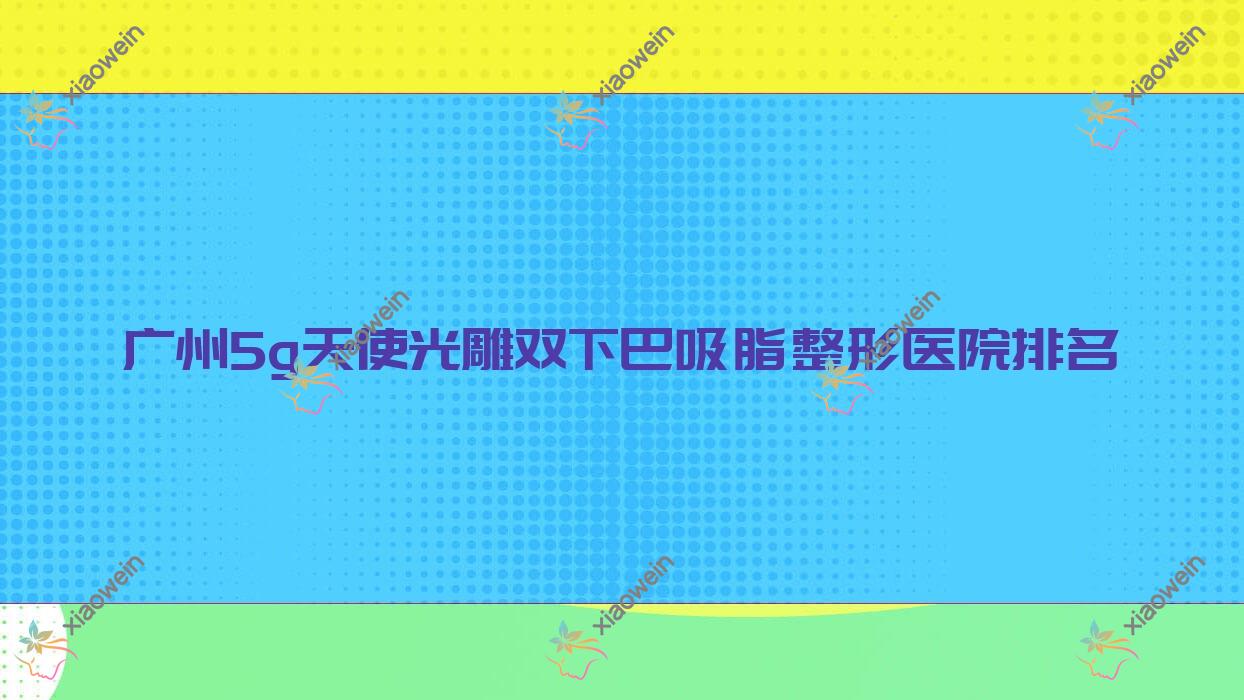 广州5g天使光雕双下巴吸脂医院价格出炉:排名前列的雪儿海蒂私密科5g天使光雕双下巴吸脂费用7000+