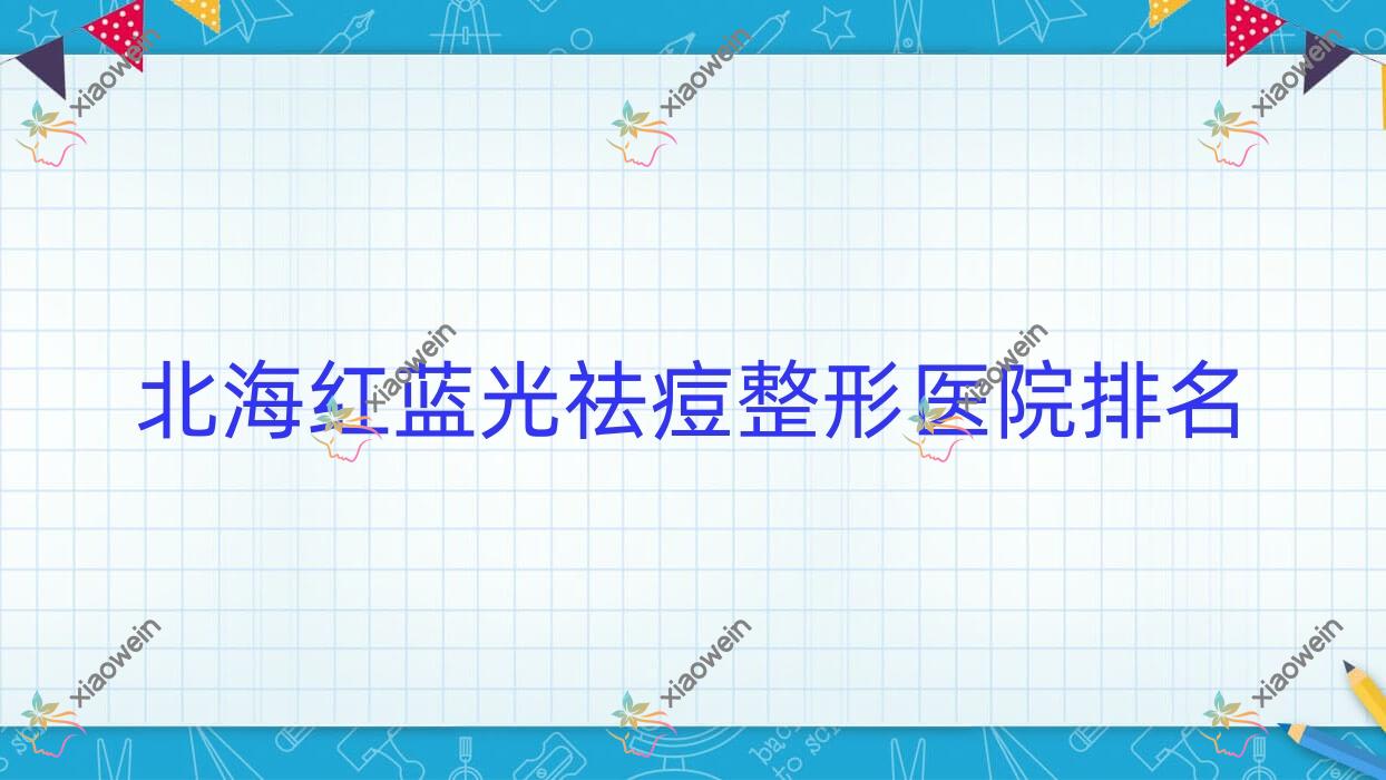北海红蓝光祛痘医院排名榜:光子祛痘/光子去痘印和脉冲光去痘印医院推荐
