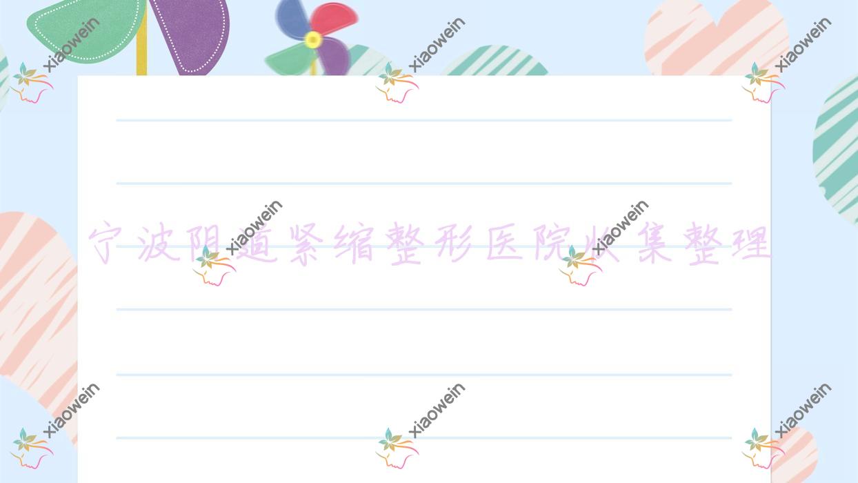 宁波阴道紧缩整形医院收集整理前10测评,搜集整理本地这10家被各位推崇