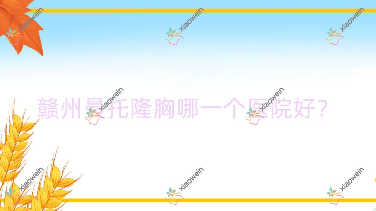 赣州曼托隆胸哪一个医院好？贵美人星后/凤栖/术丽易美每龄等这10家技术很好