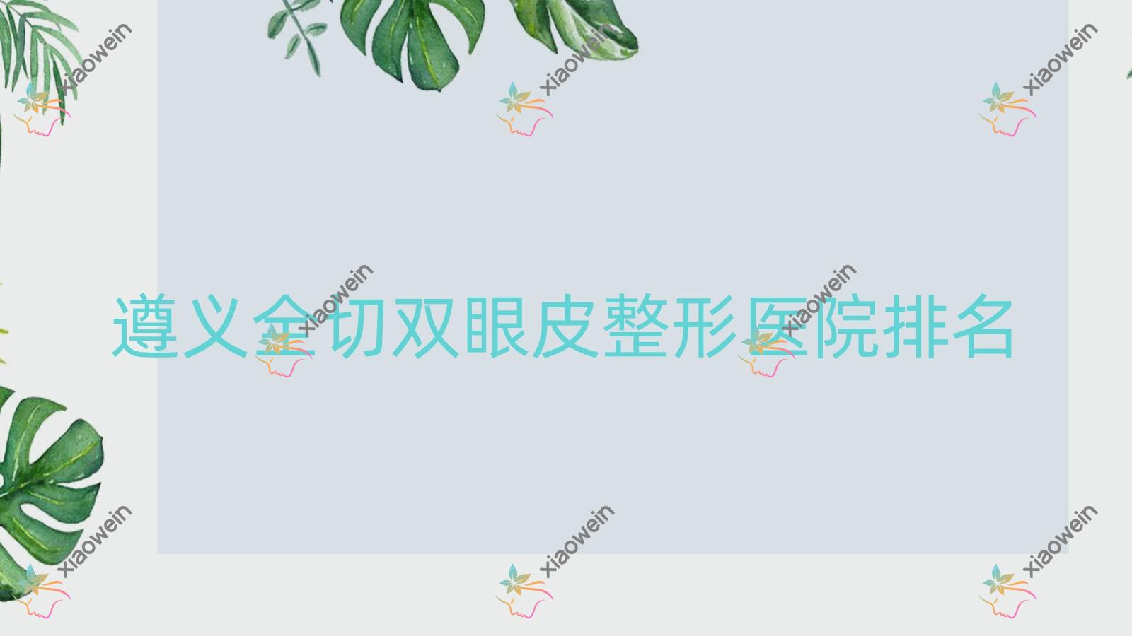 遵义全切双眼皮哪家医院较好？人气排行前五，仁怀熊本漾等人气上榜