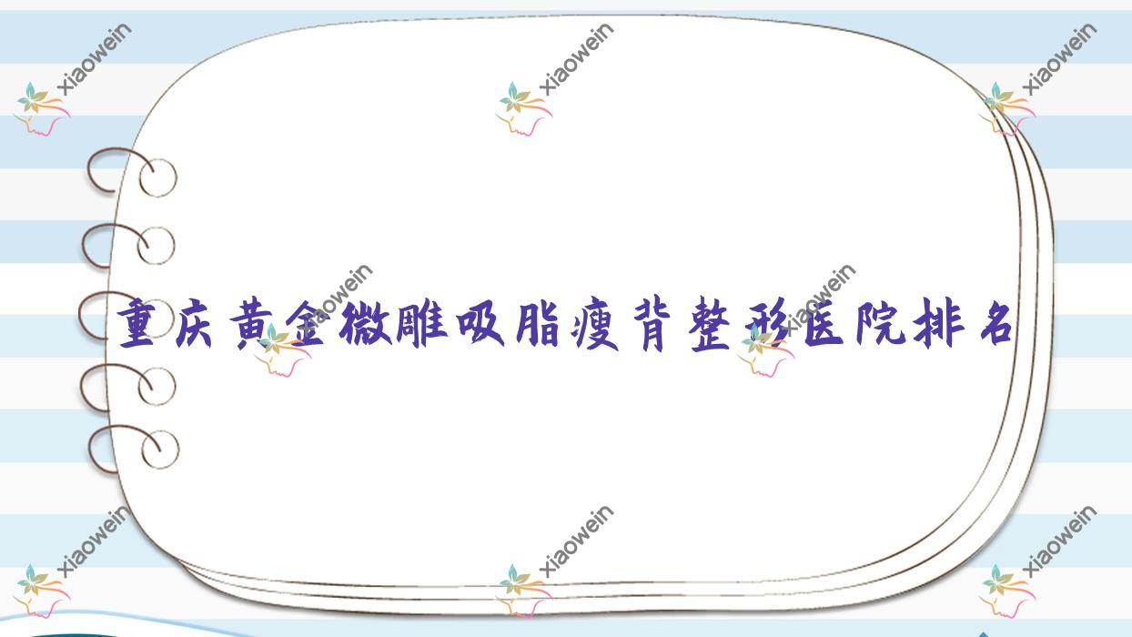 重庆黄金微雕吸脂瘦背好的医院排名:黄金微雕吸脂瘦背好的正规医院除了姿盈还有这十家