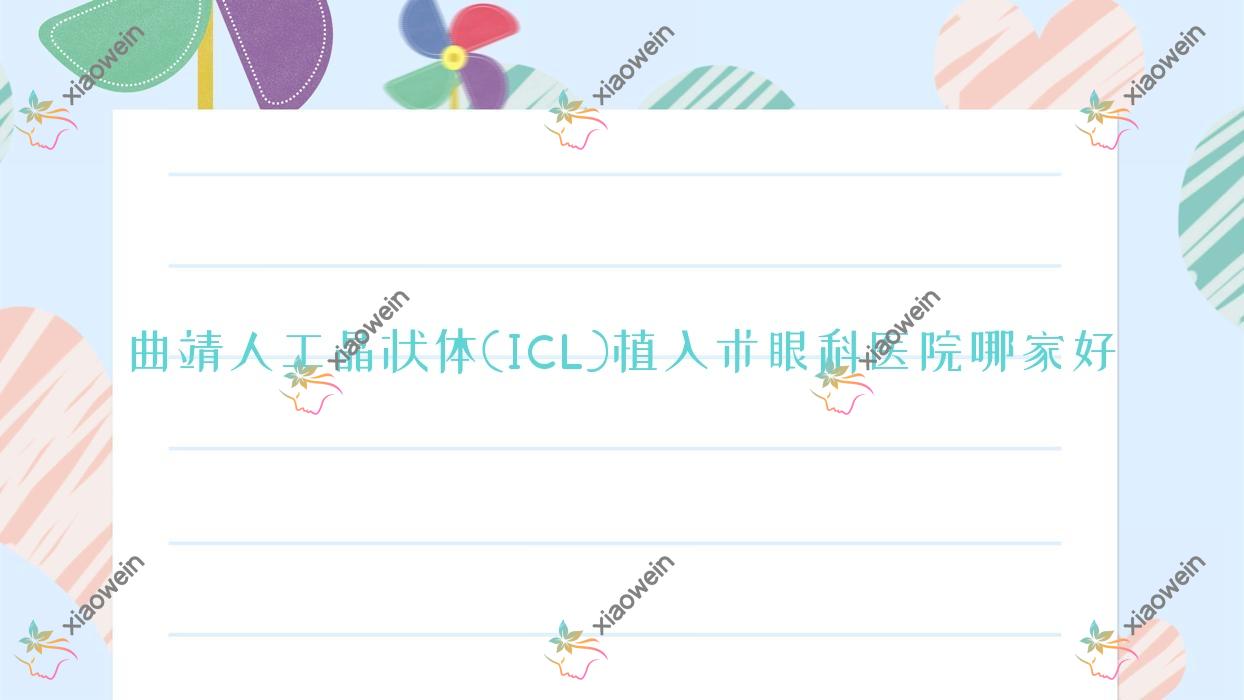曲靖人工晶状体(ICL)植入术哪家好？推荐曲靖人工晶状体(ICL)植入术有口皆碑还正规的医院