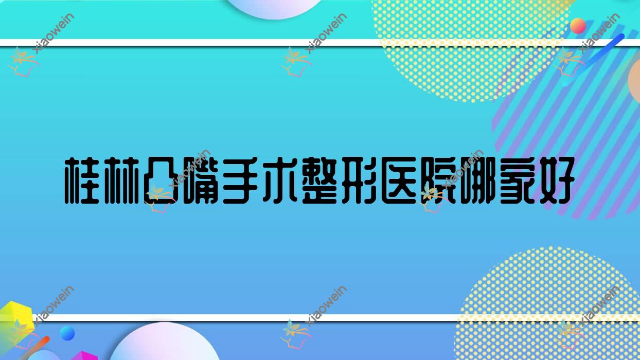 桂林凸嘴手术哪家好？桂林下颌劈外板建议叶氏嘉美/蒲公英/漓之美