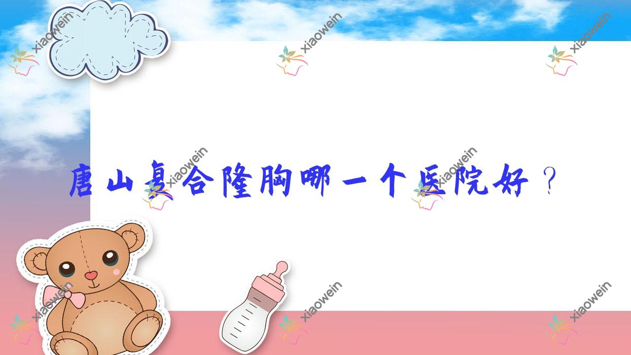 唐山复合隆胸哪一个医院好？菲利斯|韩缇娜|迁安苏亚美联臣医院等这10家技术强