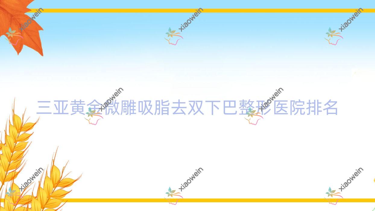 三亚黄金微雕吸脂去双下巴医院排名榜:黄金微雕吸脂去副乳/黄金微雕脸部吸脂和黄金微雕吸脂隆胸医院推荐