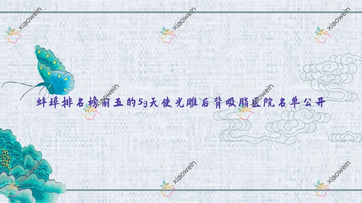 蚌埠排名榜前五的5g天使光雕后背吸脂医院名单公开(推荐蚌埠5g天使光雕后背吸脂很不错的五家医院)