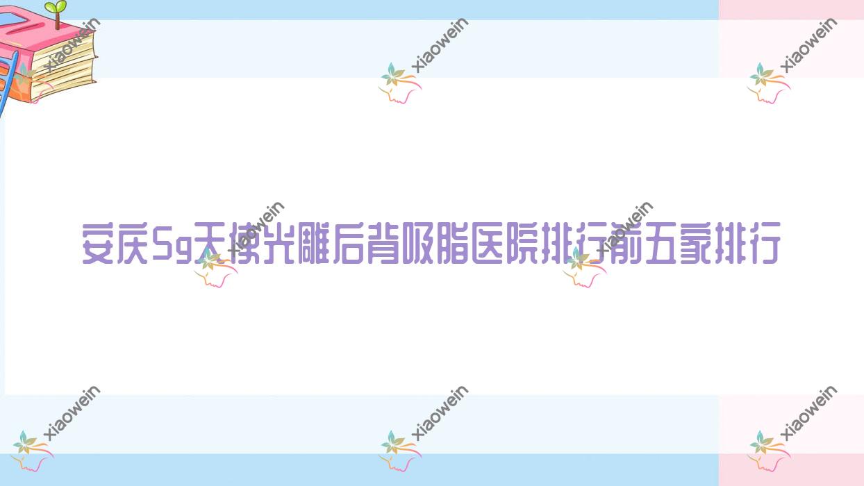安庆5g天使光雕后背吸脂医院排行前五家排行预览、维多利亚是当地热门医院