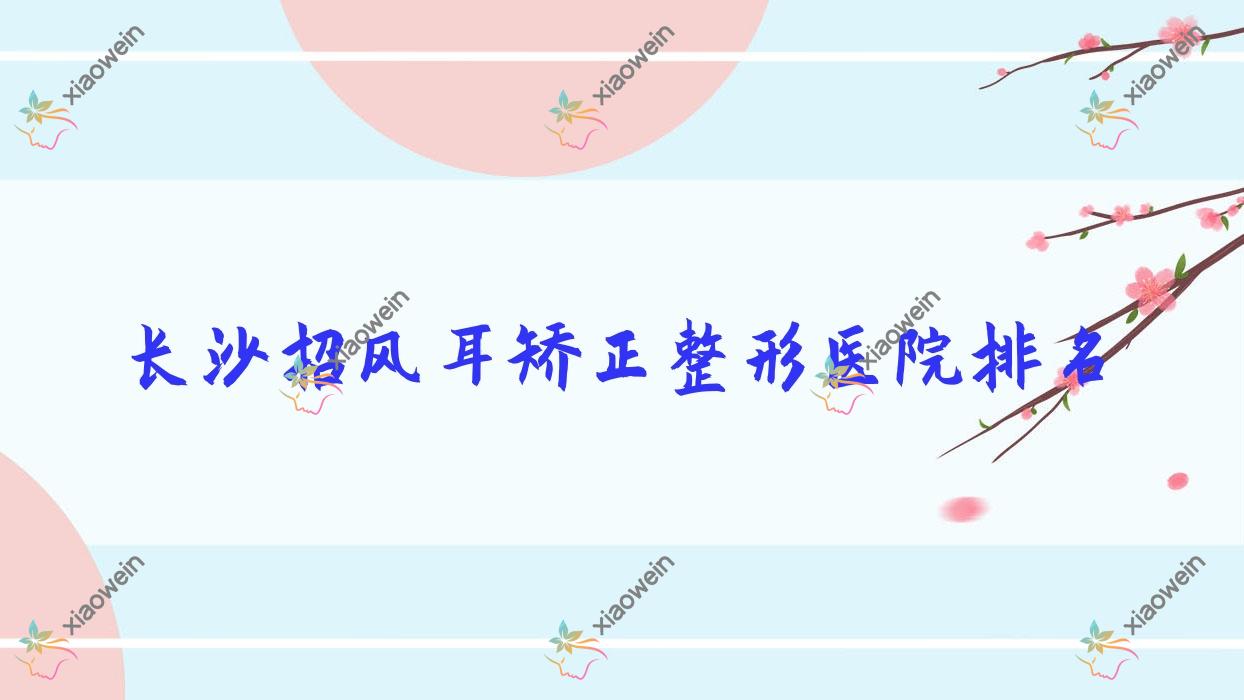 长沙招风耳矫正医院排名前10:佳颜、晶肤做耳廓畸形矫正较好