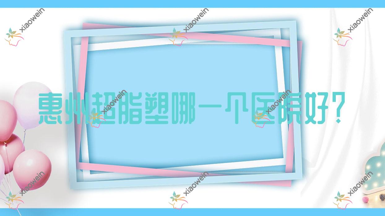 惠州超脂塑哪一个医院好？广东中力|莎信|馨依人等这十家技术强