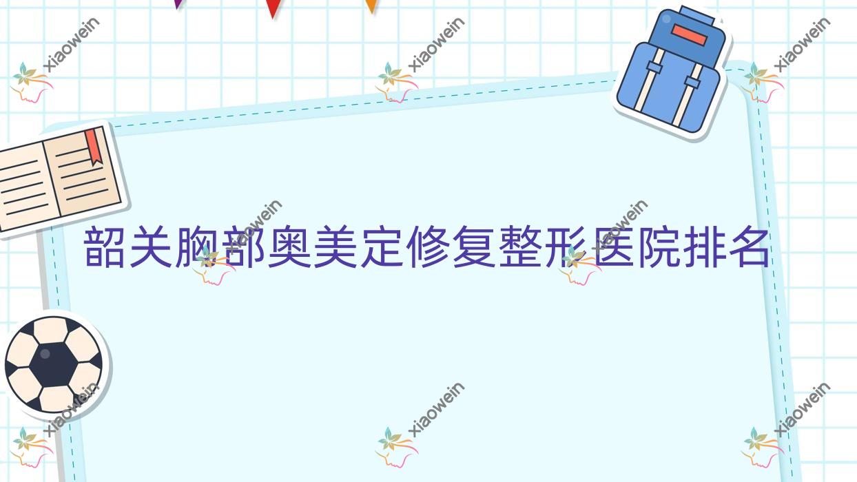 韶关胸部奥美定修复医院价格公开:排名前列的广东涵美医院胸部奥美定修复费用15000元起