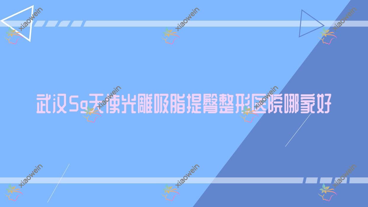 武汉5g天使光雕吸脂提臀哪家好？武汉整形医院排名万阡|若然|雪毓格