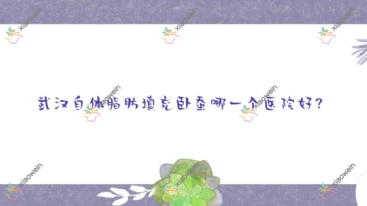 武汉自体脂肪填充卧蚕哪一个医院好？2023排名榜单:爱美汇|康桥优年|韵柔等上榜！附收费表