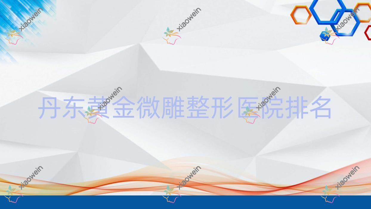 丹东黄金微雕好的医院排名:黄金微雕好的正规医院除了壬慧还有这十家